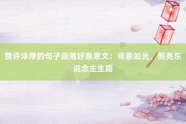 赞许淳厚的句子段落好意思文：师恩如光，照亮东说念主生路