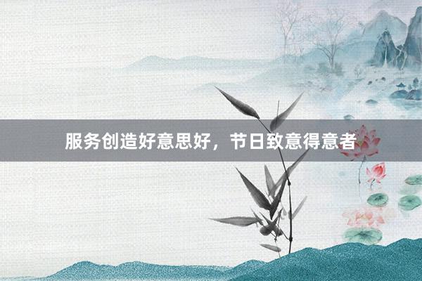 服务创造好意思好，节日致意得意者