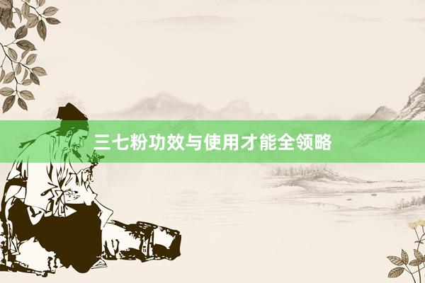 三七粉功效与使用才能全领略