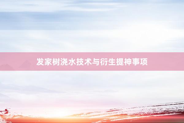 发家树浇水技术与衍生提神事项