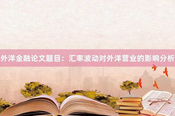 外洋金融论文题目:汇率波动对外洋营业的影响分析