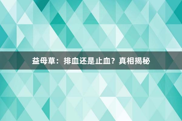 益母草:排血还是止血?真相揭秘