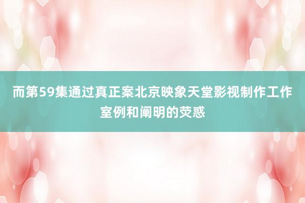 而第59集通过真正案北京映象天堂影视制作工作室例和阐明的荧惑