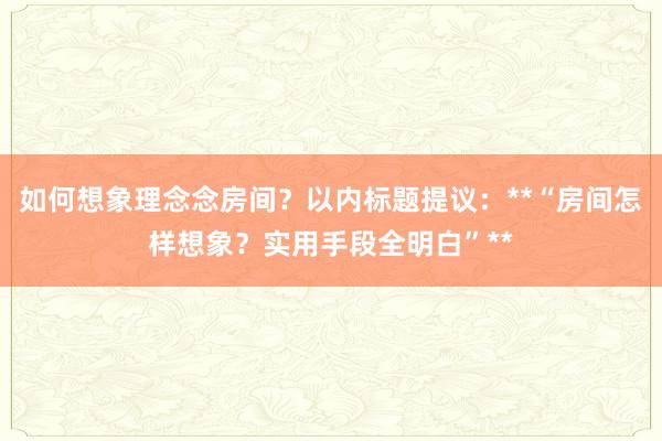 如何想象理念念房间？以内标题提议：**“房间怎样想象？实用手段全明白”**