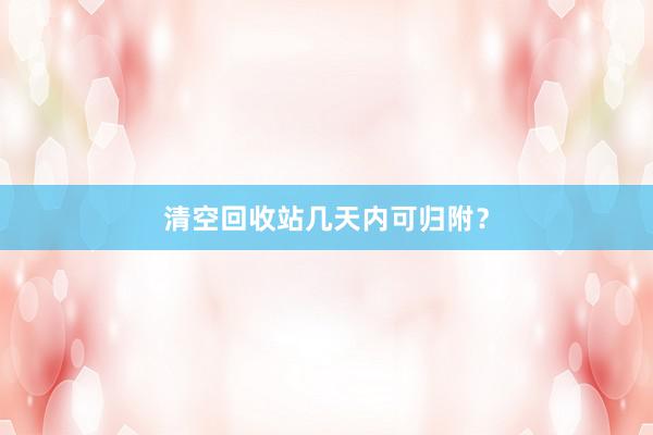 清空回收站几天内可归附？