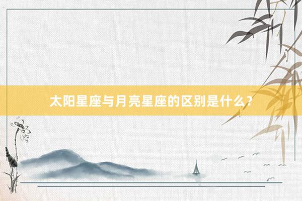 太阳星座与月亮星座的区别是什么？