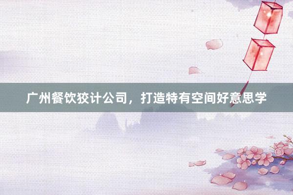 广州餐饮狡计公司，打造特有空间好意思学