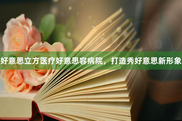 好意思立方医疗好意思容病院，打造秀好意思新形象