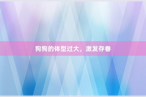 狗狗的体型过大，激发存眷