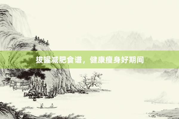 拔罐减肥食谱，健康瘦身好期间